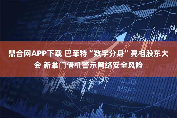 鼎合网APP下载 巴菲特“数字分身”亮相股东大会 新掌门借机警示网络安全风险