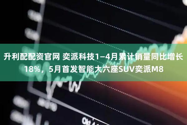 升利配配资官网 奕派科技1—4月累计销量同比增长18%,5月首发智能大六座SUV奕派M8