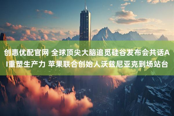 创惠优配官网 全球顶尖大脑追觅硅谷发布会共话AI重塑生产力 苹果联合创始人沃兹尼亚克到场站台