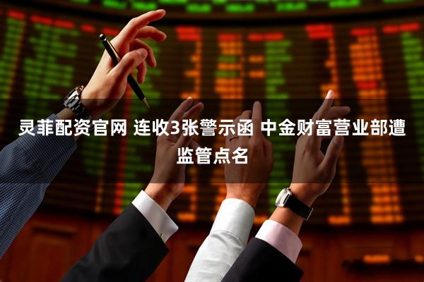 灵菲配资官网 连收3张警示函 中金财富营业部遭监管点名