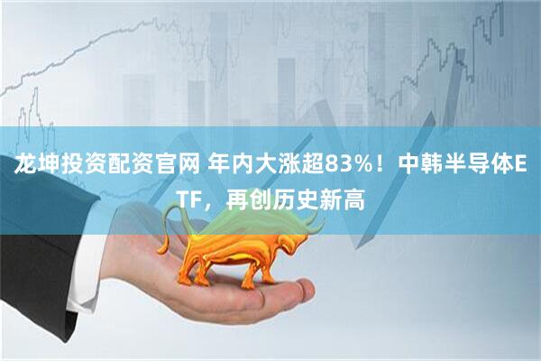 龙坤投资配资官网 年内大涨超83%！中韩半导体ETF，再创历史新高
