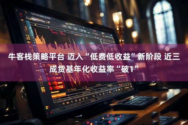 牛客栈策略平台 迈入“低费低收益”新阶段 近三成货基年化收益率“破1”