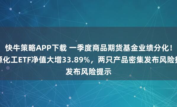快牛策略APP下载 一季度商品期货基金业绩分化！能源化工ETF净值大增33.89%，两只产品密集发布风险提示