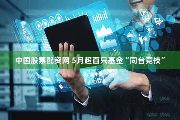 中国股票配资网 5月超百只基金“同台竞技”