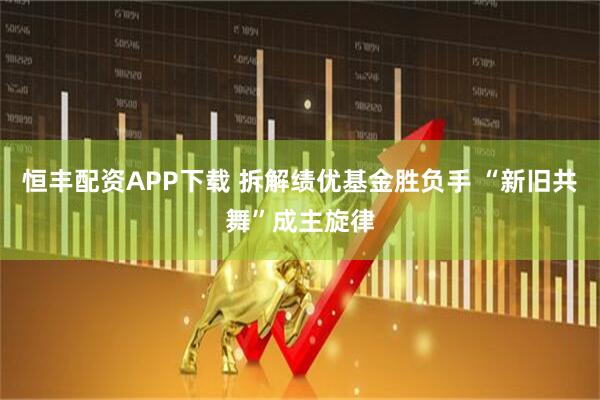 恒丰配资APP下载 拆解绩优基金胜负手 “新旧共舞”成主旋律