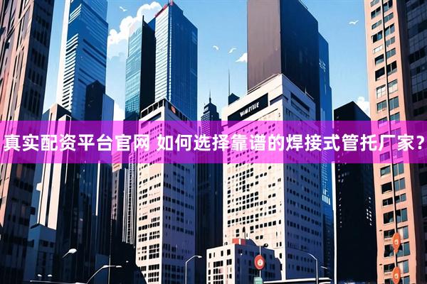 真实配资平台官网 如何选择靠谱的焊接式管托厂家？