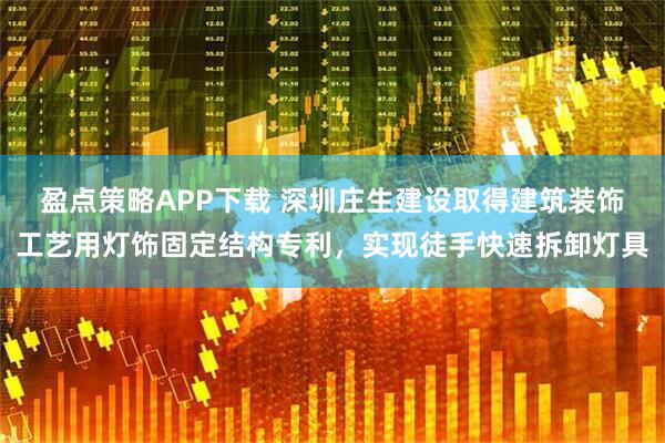 盈点策略APP下载 深圳庄生建设取得建筑装饰工艺用灯饰固定结构专利，实现徒手快速拆卸灯具