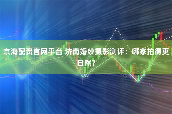 京海配资官网平台 济南婚纱摄影测评：哪家拍得更自然？