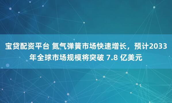 宝贷配资平台 氮气弹簧市场快速增长，预计2033年全球市场规模将突破 7.8 亿美元