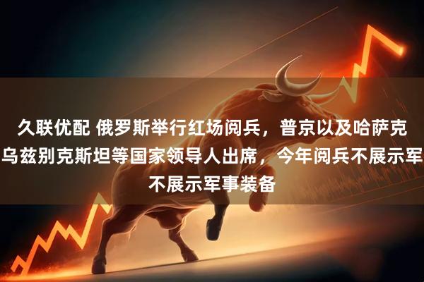 久联优配 俄罗斯举行红场阅兵，普京以及哈萨克斯坦、乌兹别克斯坦等国家领导人出席，今年阅兵不展示军事装备