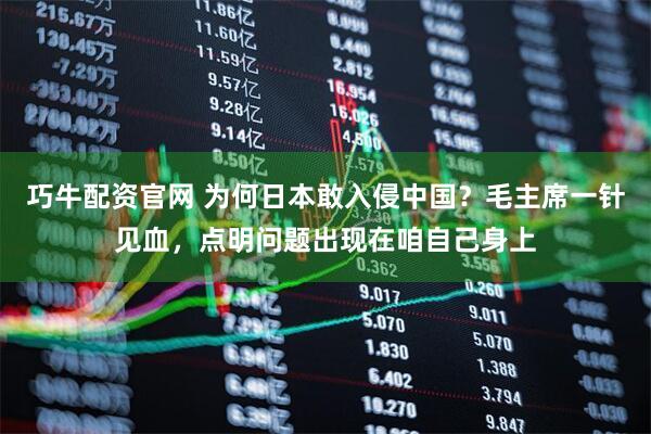 巧牛配资官网 为何日本敢入侵中国？毛主席一针见血，点明问题出现在咱自己身上