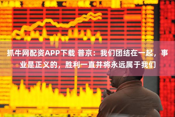 抓牛网配资APP下载 普京：我们团结在一起，事业是正义的，胜利一直并将永远属于我们