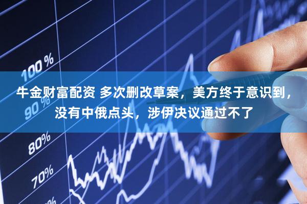 牛金财富配资 多次删改草案，美方终于意识到，没有中俄点头，涉伊决议通过不了