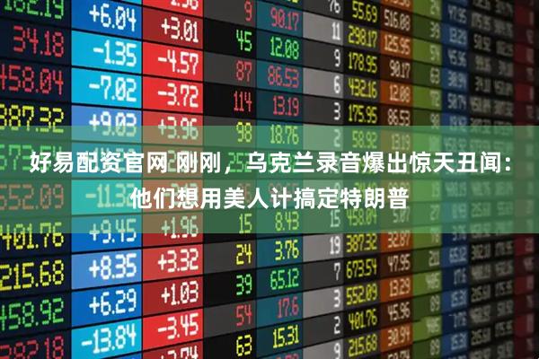 好易配资官网 刚刚，乌克兰录音爆出惊天丑闻：他们想用美人计搞定特朗普