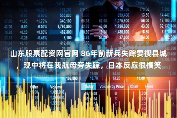 山东股票配资网官网 86年前新兵失踪要搜县城，现中将在我航母旁失踪，日本反应很搞笑