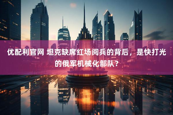 优配利官网 坦克缺席红场阅兵的背后，是快打光的俄军机械化部队？