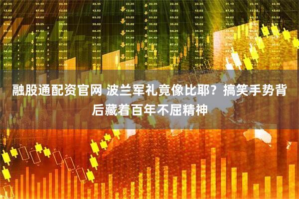 融股通配资官网 波兰军礼竟像比耶？搞笑手势背后藏着百年不屈精神