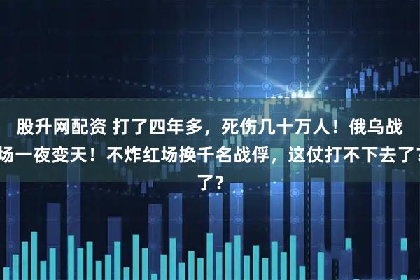 股升网配资 打了四年多，死伤几十万人！俄乌战场一夜变天！不炸红场换千名战俘，这仗打不下去了？