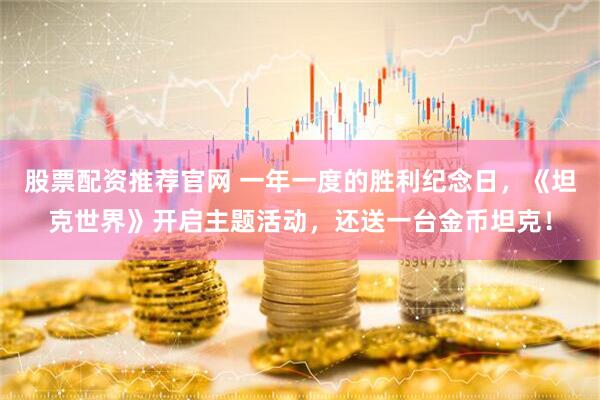 股票配资推荐官网 一年一度的胜利纪念日，《坦克世界》开启主题活动，还送一台金币坦克！