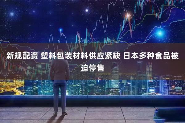 新规配资 塑料包装材料供应紧缺 日本多种食品被迫停售