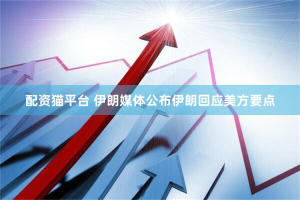 配资猫平台 伊朗媒体公布伊朗回应美方要点