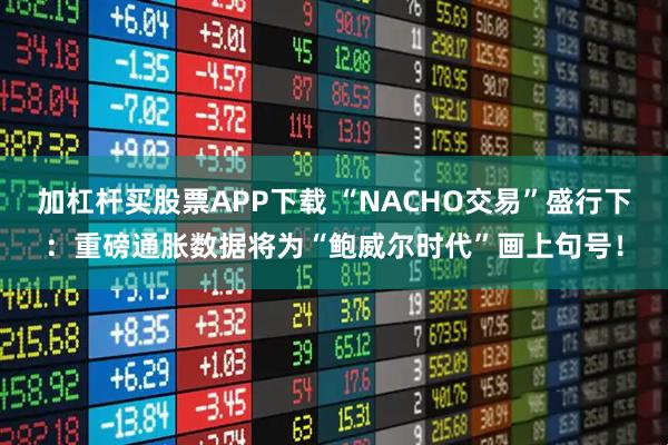加杠杆买股票APP下载 “NACHO交易”盛行下：重磅通胀数据将为“鲍威尔时代”画上句号！