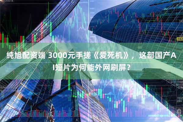 纯旭配资端 3000元手搓《爱死机》，这部国产AI短片为何能外网刷屏？