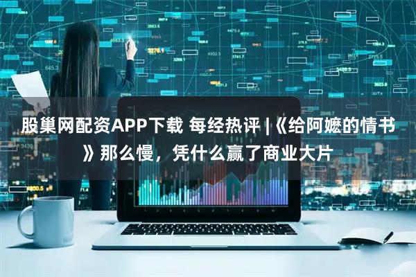股巢网配资APP下载 每经热评 |《给阿嬷的情书》那么慢，凭什么赢了商业大片