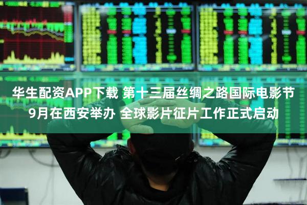 华生配资APP下载 第十三届丝绸之路国际电影节9月在西安举办 全球影片征片工作正式启动