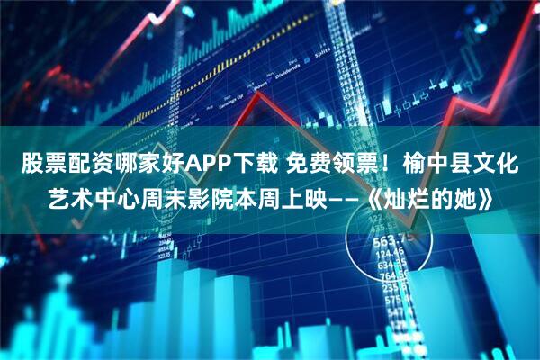 股票配资哪家好APP下载 免费领票！榆中县文化艺术中心周末影院本周上映——《灿烂的她》
