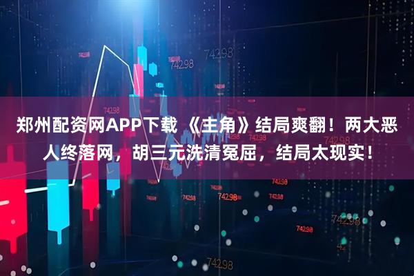 郑州配资网APP下载 《主角》结局爽翻！两大恶人终落网，胡三元洗清冤屈，结局太现实！