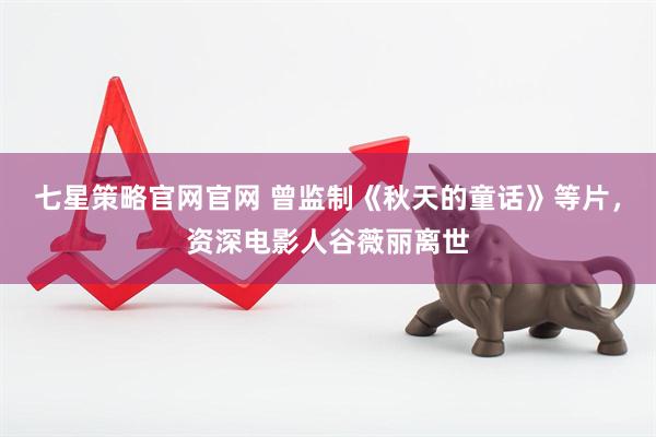 七星策略官网官网 曾监制《秋天的童话》等片，资深电影人谷薇丽离世