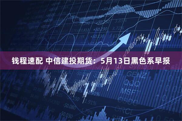 钱程速配 中信建投期货：5月13日黑色系早报