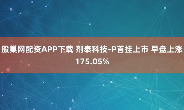 股巢网配资APP下载 剂泰科技-P首挂上市 早盘上涨175.05%