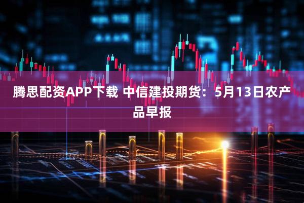 腾思配资APP下载 中信建投期货：5月13日农产品早报