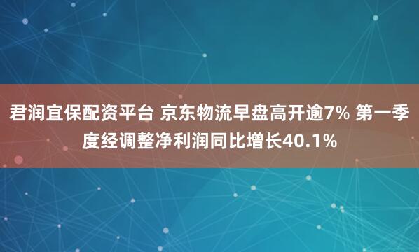 君润宜保配资平台 京东物流早盘高开逾7% 第一季度经调整净利润同比增长40.1%