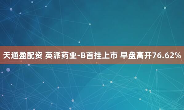 天通盈配资 英派药业-B首挂上市 早盘高开76.62%