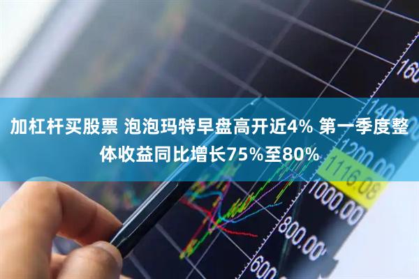 加杠杆买股票 泡泡玛特早盘高开近4% 第一季度整体收益同比增长75%至80%
