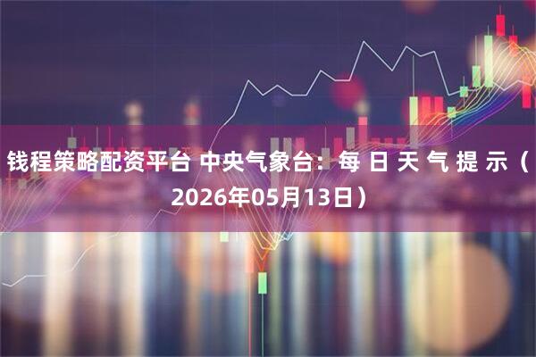 钱程策略配资平台 中央气象台：每 日 天 气 提 示（2026年05月13日）