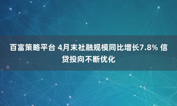 百富策略平台 4月末社融规模同比增长7.8% 信贷投向不断优化