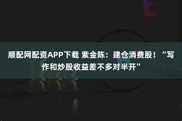 顺配网配资APP下载 紫金陈：建仓消费股！“写作和炒股收益差不多对半开”