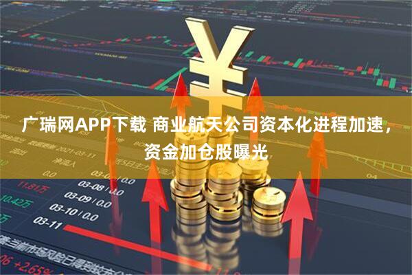 广瑞网APP下载 商业航天公司资本化进程加速，资金加仓股曝光