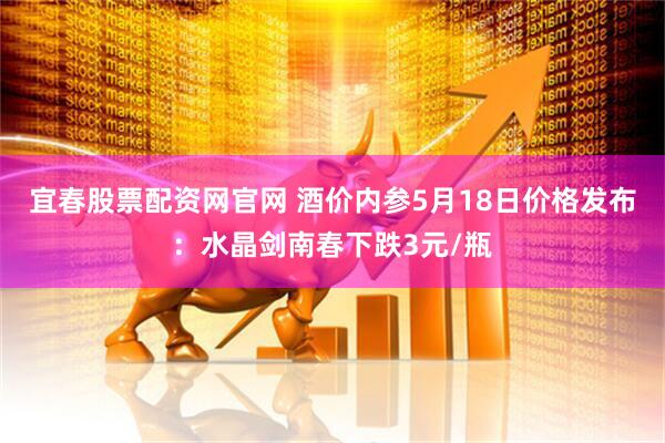 宜春股票配资网官网 酒价内参5月18日价格发布：水晶剑南春下跌3元/瓶