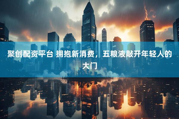 聚创配资平台 拥抱新消费，五粮液敲开年轻人的大门