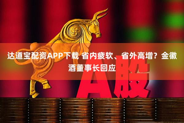 达道宝配资APP下载 省内疲软、省外高增？金徽酒董事长回应