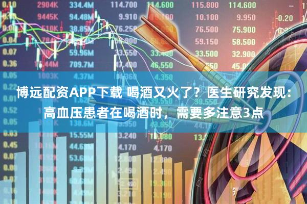 博远配资APP下载 喝酒又火了？医生研究发现：高血压患者在喝酒时，需要多注意3点