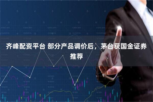 齐峰配资平台 部分产品调价后，茅台获国金证券推荐