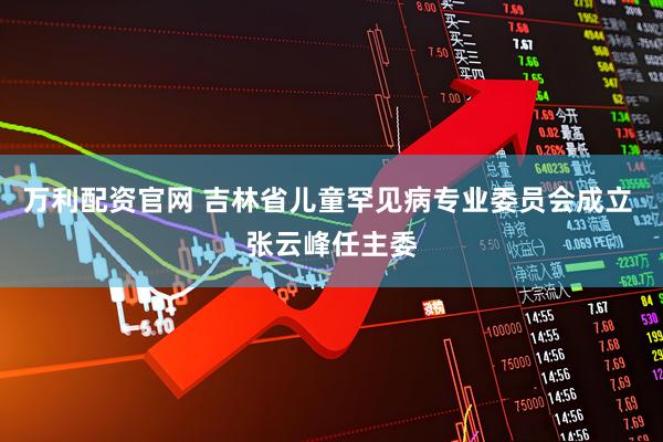 万利配资官网 吉林省儿童罕见病专业委员会成立 张云峰任主委