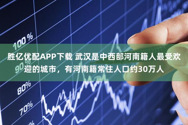 胜亿优配APP下载 武汉是中西部河南籍人最受欢迎的城市，有河南籍常住人口约30万人