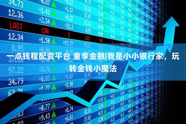 一点钱程配资平台 童享金融|我是小小银行家，玩转金钱小魔法